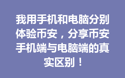 我用手机和电脑分别体验币安，分享币安手机端与电脑端的真实区别！