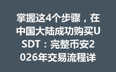 掌握这4个步骤，在中国大陆成功购买USDT：完整币安2026年交易流程详解！