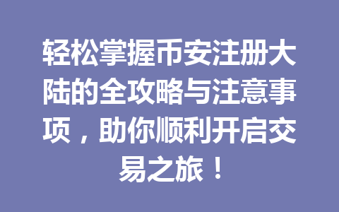 轻松掌握币安注册大陆的全攻略与注意事项，助你顺利开启交易之旅！