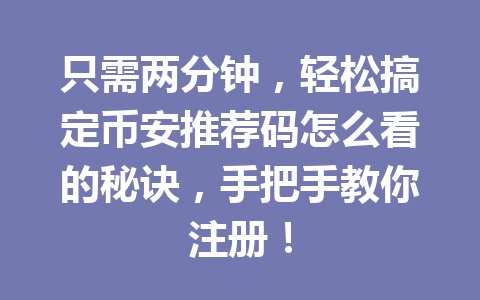 只需两分钟，轻松搞定币安推荐码怎么看的秘诀，手把手教你注册！