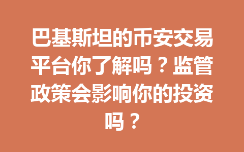 巴基斯坦的币安交易平台你了解吗？监管政策会影响你的投资吗？