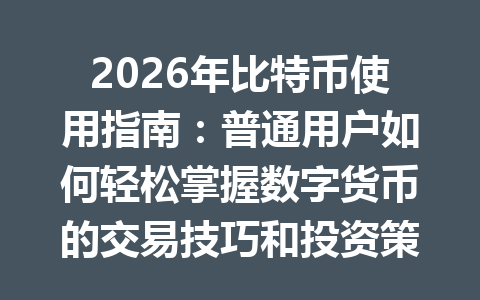 2026年比特币使用指南:普通用户如何轻松掌握数字货币的交易技巧和投资策略 2026年比特币使用指南:普通用户如何轻松掌握数字货币的交易技巧和投资策略