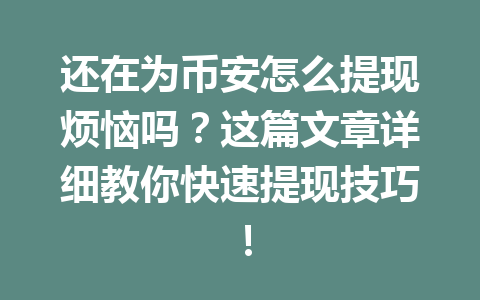 还在为币安怎么提现烦恼吗?这篇文章详细教你快速提现技巧! 还在为币安怎么提现烦恼吗?这篇文章详细教你快速提现技巧!