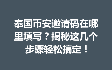 泰国币安邀请码在哪里填写?揭秘这几个步骤轻松搞定! 泰国币安邀请码在哪里填写?揭秘这几个步骤轻松搞定!