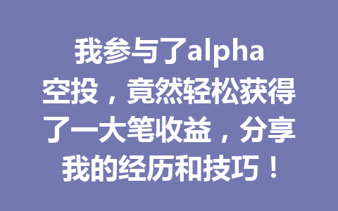 我参与了alpha空投,竟然轻松获得了一大笔收益,分享我的经历和技巧! 我参与了alpha空投,竟然轻松获得了一大笔收益,分享我的经历和技巧!