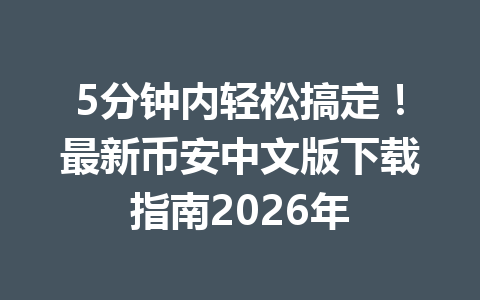 5分钟内轻松搞定！最新币安中文版下载指南2026年