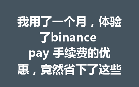 我用了一个月，体验了binance pay 手续费的优惠，竟然省下了这些钱！
