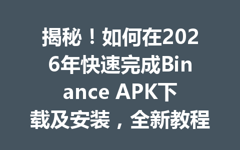 揭秘！如何在2026年快速完成Binance APK下载及安装，全新教程助你畅玩币安