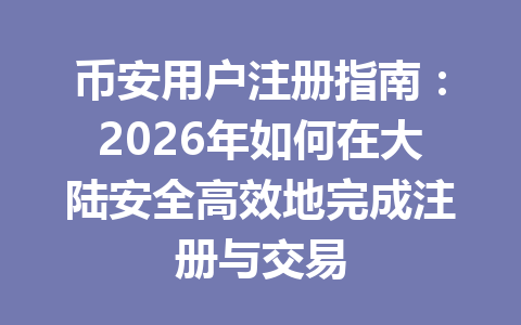 币安用户注册指南：2026年如何在大陆安全高效地完成注册与交易