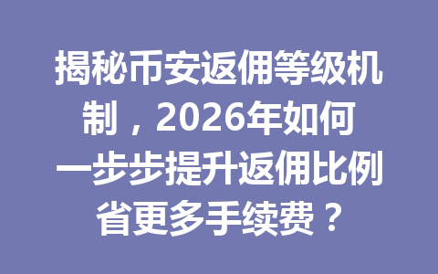 揭秘币安返佣等级机制，2026年如何一步步提升返佣比例省更多手续费？