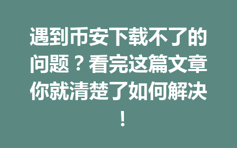 遇到币安下载不了的问题？看完这篇文章你就清楚了如何解决！