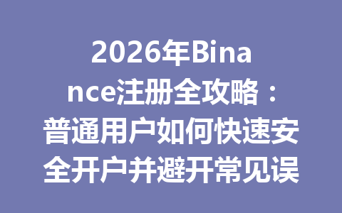 2026年Binance注册全攻略:普通用户如何快速安全开户并避开常见误区 2026年Binance注册全攻略:普通用户如何快速安全开户并避开常见误区