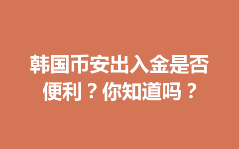 韩国币安出入金是否便利？你知道吗？