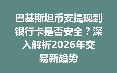 巴基斯坦币安提现到银行卡是否安全？深入解析2026年交易新趋势