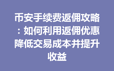 币安手续费返佣攻略:如何利用返佣优惠降低交易成本并提升收益 币安手续费返佣攻略:如何利用返佣优惠降低交易成本并提升收益
