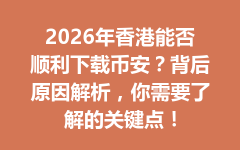 2026年香港能否顺利下载币安？背后原因解析，你需要了解的关键点！