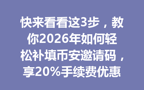 快来看看这3步，教你2026年如何轻松补填币安邀请码，享20%手续费优惠！