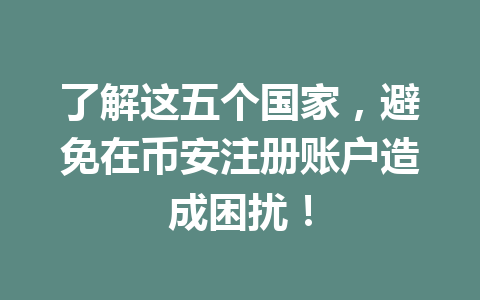 了解这五个国家,避免在币安注册账户造成困扰! 了解这五个国家,避免在币安注册账户造成困扰!