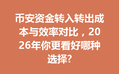 币安资金转入转出成本与效率对比，2026年你更看好哪种选择?