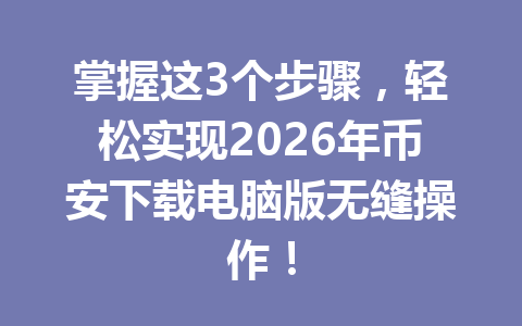 掌握这3个步骤，轻松实现2026年币安下载电脑版无缝操作！