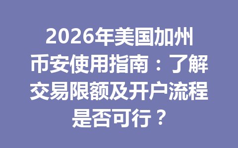 2026年美国加州币安使用指南：了解交易限额及开户流程是否可行？