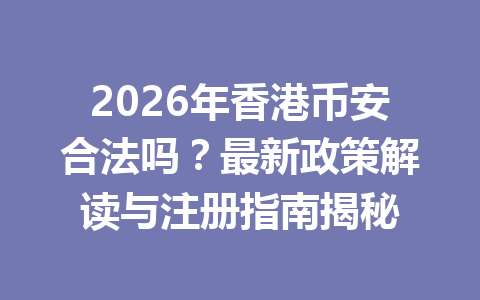 2026年香港币安合法吗？最新政策解读与注册指南揭秘