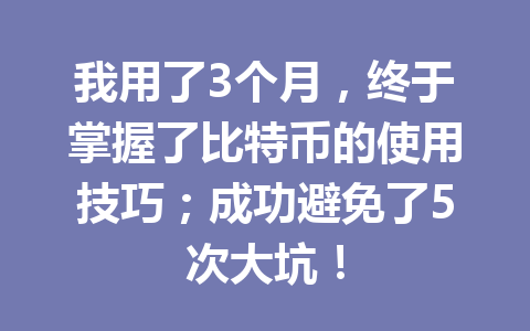 我用了3个月,终于掌握了比特币的使用技巧;成功避免了5次大坑! 我用了3个月,终于掌握了比特币的使用技巧;成功避免了5次大坑!
