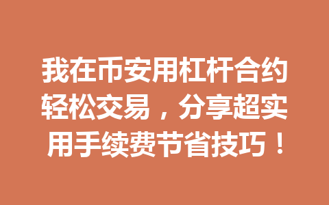 我在币安用杠杆合约轻松交易,分享超实用手续费节省技巧! 我在币安用杠杆合约轻松交易,分享超实用手续费节省技巧!