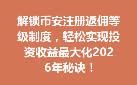 解锁币安注册返佣等级制度，轻松实现投资收益最大化2026年秘诀！