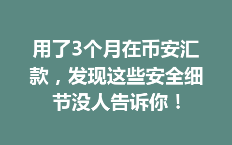 用了3个月在币安汇款，发现这些安全细节没人告诉你！