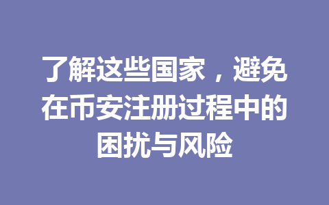 了解这些国家,避免在币安注册过程中的困扰与风险 了解这些国家,避免在币安注册过程中的困扰与风险