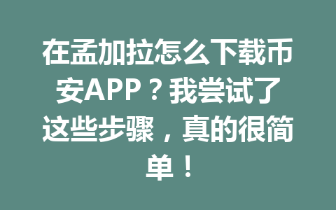 在孟加拉怎么下载币安APP？我尝试了这些步骤，真的很简单！