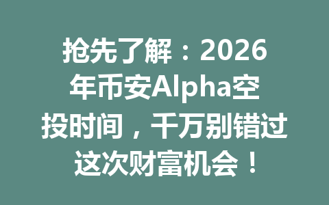 抢先了解:2026年币安Alpha空投时间,千万别错过这次财富机会! 抢先了解:2026年币安Alpha空投时间,千万别错过这次财富机会!