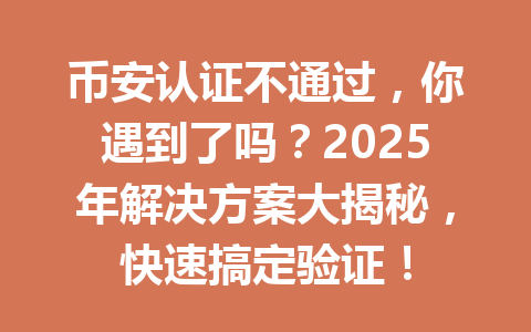 币安认证不通过，你遇到了吗？2025年解决方案大揭秘，快速搞定验证！