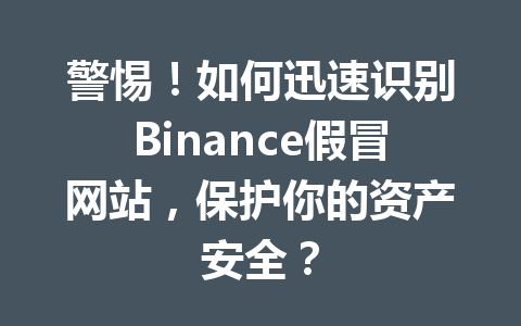 警惕！如何迅速识别Binance假冒网站，保护你的资产安全？