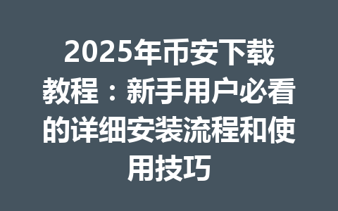 2025年币安下载教程：新手用户必看的详细安装流程和使用技巧