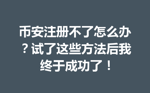 币安注册不了怎么办?试了这些方法后我终于成功了! 币安注册不了怎么办?试了这些方法后我终于成功了!