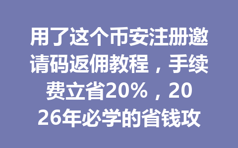 用了这个币安注册邀请码返佣教程，手续费立省20%，2026年必学的省钱攻略！