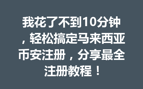 我花了不到10分钟，轻松搞定马来西亚币安注册，分享最全注册教程！