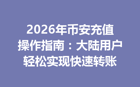 2026年币安充值操作指南：大陆用户轻松实现快速转账