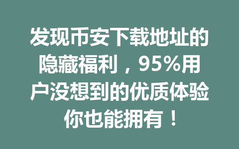 发现币安下载地址的隐藏福利，95%用户没想到的优质体验你也能拥有！
