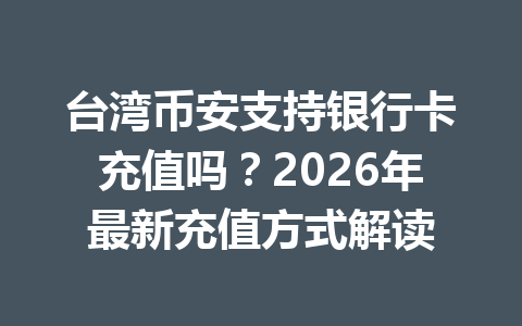 台湾币安支持银行卡充值吗？2026年最新充值方式解读