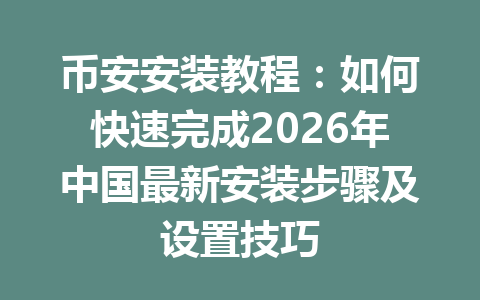 币安安装教程：如何快速完成2026年中国最新安装步骤及设置技巧