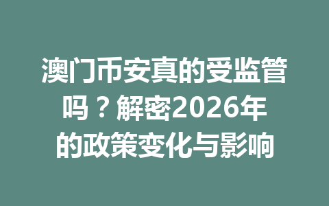 澳门币安真的受监管吗?解密2026年的政策变化与影响 澳门币安真的受监管吗?解密2026年的政策变化与影响