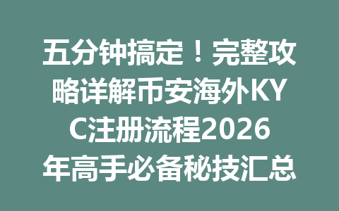 五分钟搞定!完整攻略详解币安海外KYC注册流程2026年高手必备秘技汇总 五分钟搞定!完整攻略详解币安海外KYC注册流程2026年高手必备秘技汇总