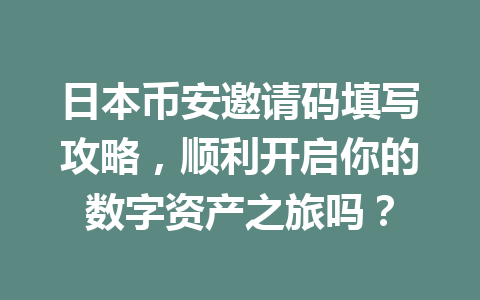 日本币安邀请码填写攻略，顺利开启你的数字资产之旅吗？