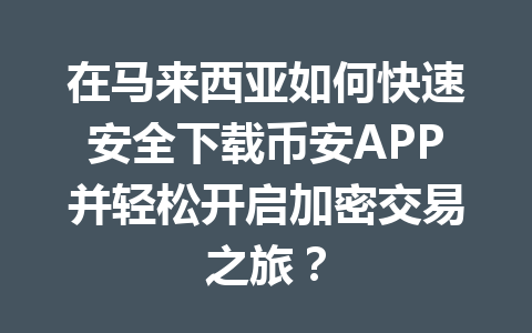 在马来西亚如何快速安全下载币安APP并轻松开启加密交易之旅? 在马来西亚如何快速安全下载币安APP并轻松开启加密交易之旅?