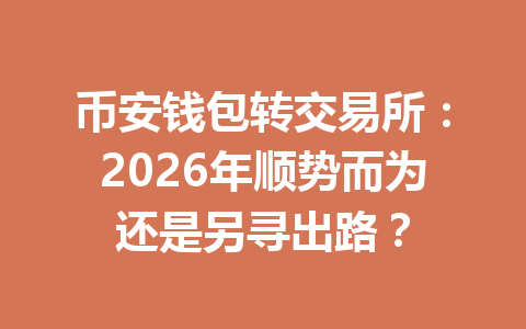 币安钱包转交易所:2026年顺势而为还是另寻出路? 币安钱包转交易所:2026年顺势而为还是另寻出路?