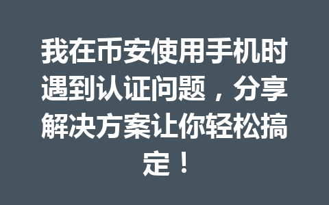 我在币安使用手机时遇到认证问题，分享解决方案让你轻松搞定！